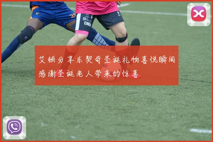 艾顿分享东契奇圣诞礼物喜悦瞬间感谢圣诞老人带来的惊喜