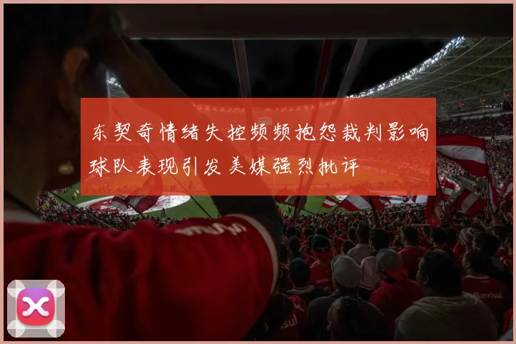 东契奇情绪失控频频抱怨裁判影响球队表现引发美媒强烈批评