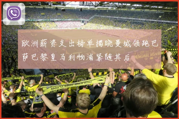 欧洲薪资支出榜单揭晓曼城领跑巴萨巴黎皇马利物浦紧随其后