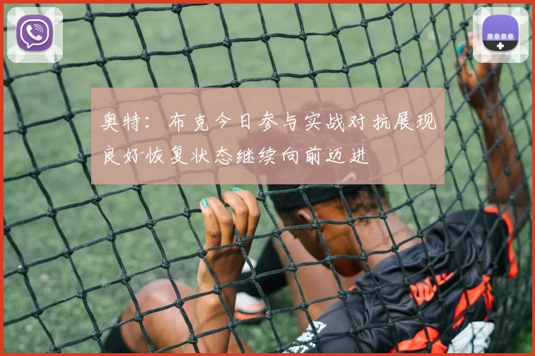 奥特：布克今日参与实战对抗展现良好恢复状态继续向前迈进