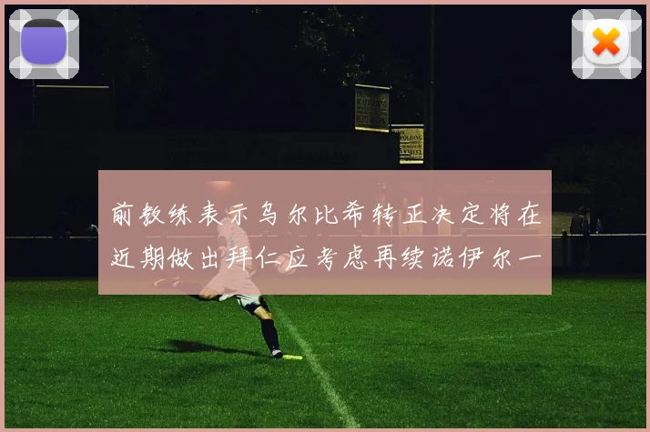 前教练表示乌尔比希转正决定将在近期做出拜仁应考虑再续诺伊尔一年合同