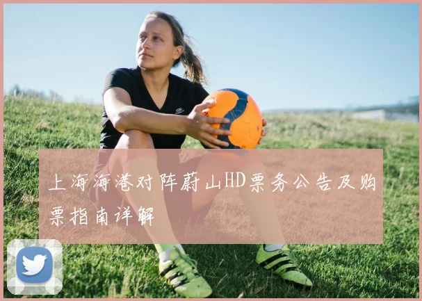 上海海港对阵蔚山HD票务公告及购票指南详解