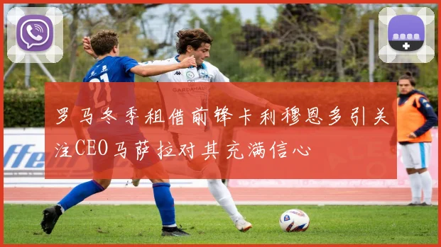 罗马冬季租借前锋卡利穆恩多引关注CEO马萨拉对其充满信心