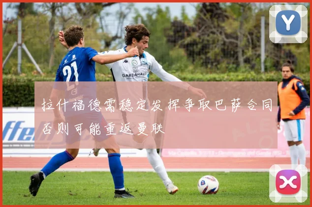 拉什福德需稳定发挥争取巴萨合同否则可能重返曼联