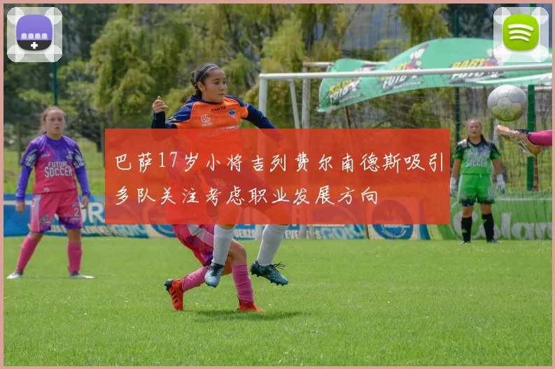巴萨17岁小将吉列费尔南德斯吸引多队关注考虑职业发展方向