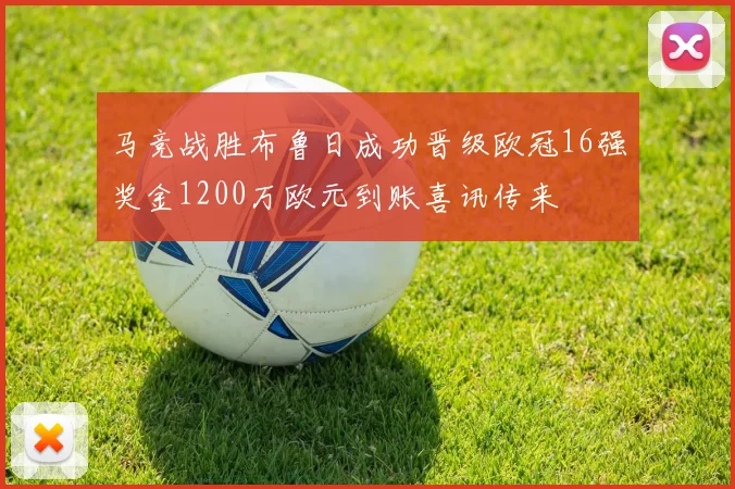 马竞战胜布鲁日成功晋级欧冠16强奖金1200万欧元到账喜讯传来