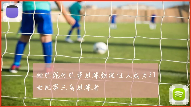 姆巴佩对巴萨进球数据惊人成为21世纪第三高进球者