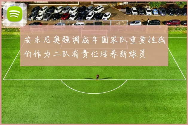 安东尼奥强调成年国家队重要性我们作为二队有责任培养新球员