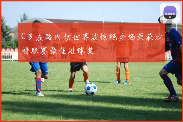 C罗左路内切世界波惊艳全场荣获沙特联赛最佳进球奖