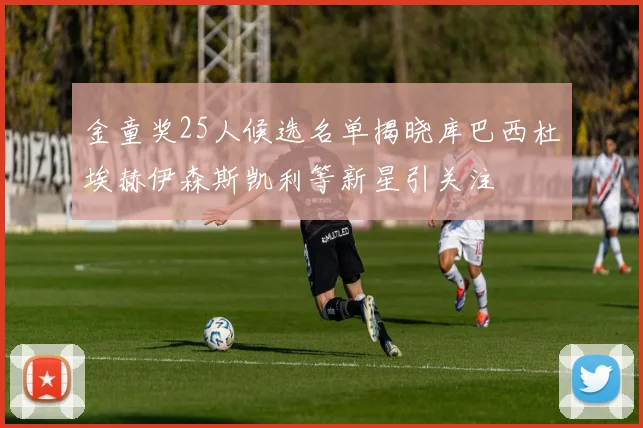 金童奖25人候选名单揭晓库巴西杜埃赫伊森斯凯利等新星引关注