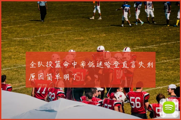全队投篮命中率低迷哈登直言失利原因简单明了