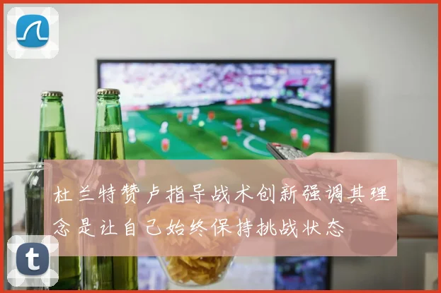 杜兰特赞卢指导战术创新强调其理念是让自己始终保持挑战状态