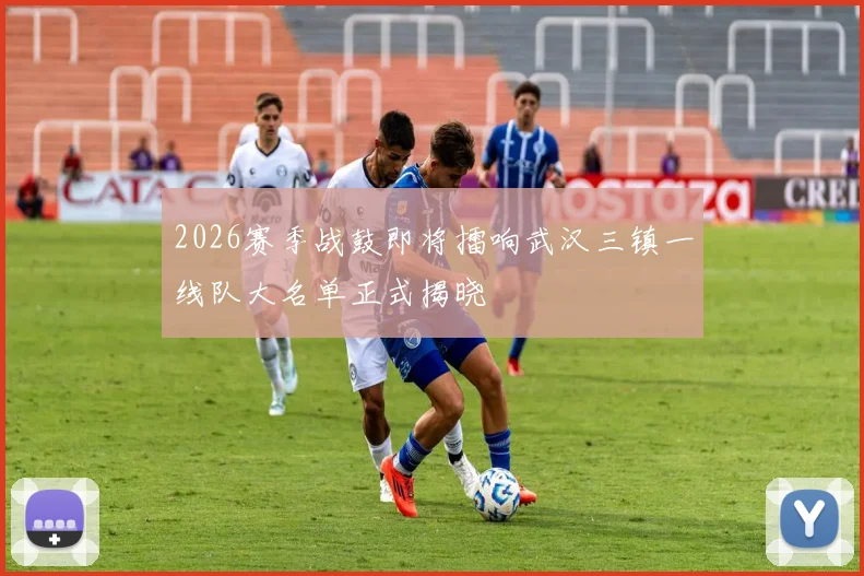 2026赛季战鼓即将擂响武汉三镇一线队大名单正式揭晓