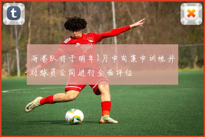 海港队将于明年1月中旬集中训练并对球员合同进行全面评估