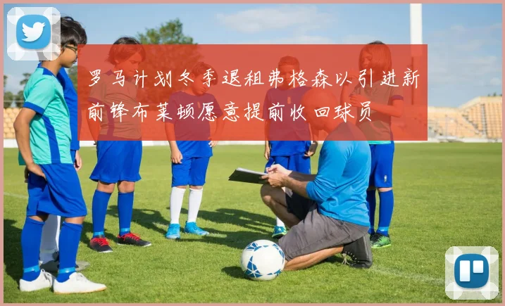 罗马计划冬季退租弗格森以引进新前锋布莱顿愿意提前收回球员