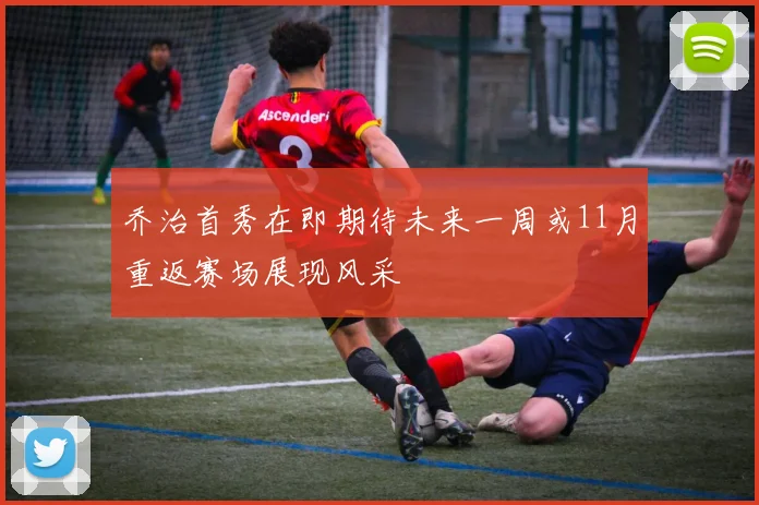 乔治首秀在即期待未来一周或11月重返赛场展现风采