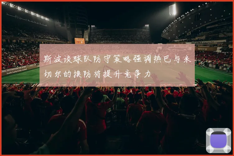 斯波谈球队防守策略强调热巴与米切尔的换防将提升竞争力