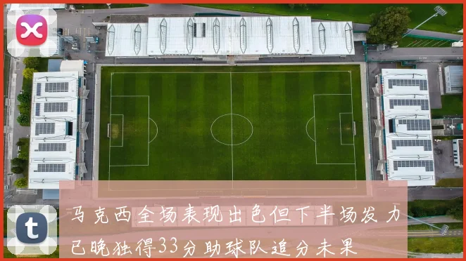 马克西全场表现出色但下半场发力已晚独得33分助球队追分未果