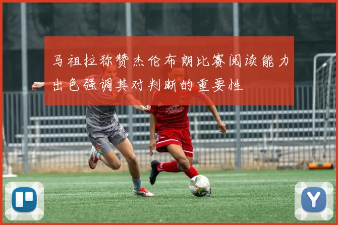 马祖拉称赞杰伦布朗比赛阅读能力出色强调其对判断的重要性