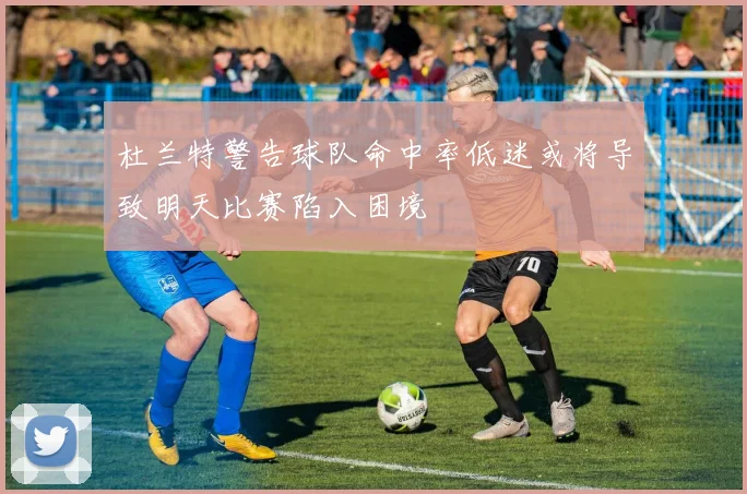 杜兰特警告球队命中率低迷或将导致明天比赛陷入困境