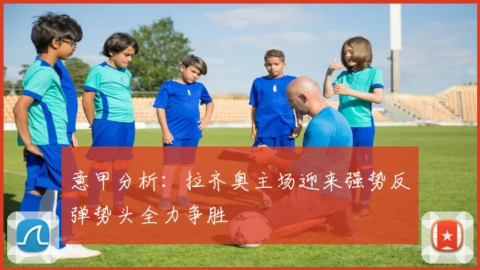 意甲分析：拉齐奥主场迎来强势反弹势头全力争胜