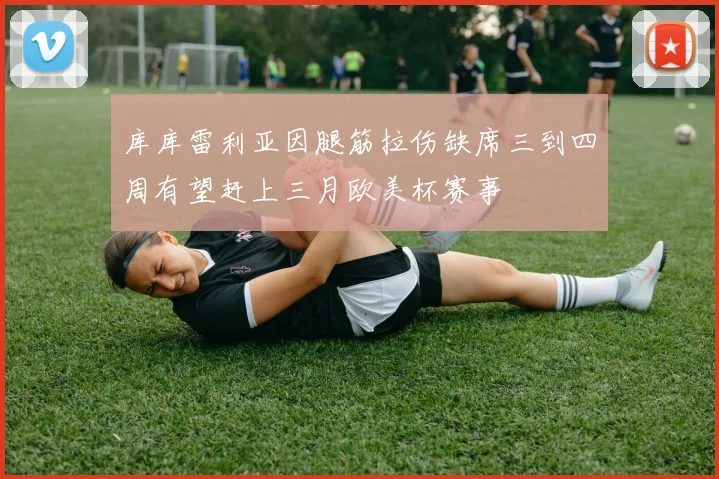 库库雷利亚因腿筋拉伤缺席三到四周有望赶上三月欧美杯赛事