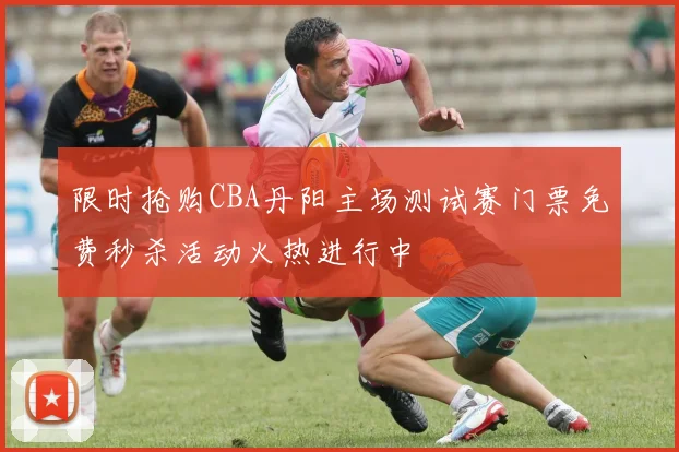 限时抢购CBA丹阳主场测试赛门票免费秒杀活动火热进行中