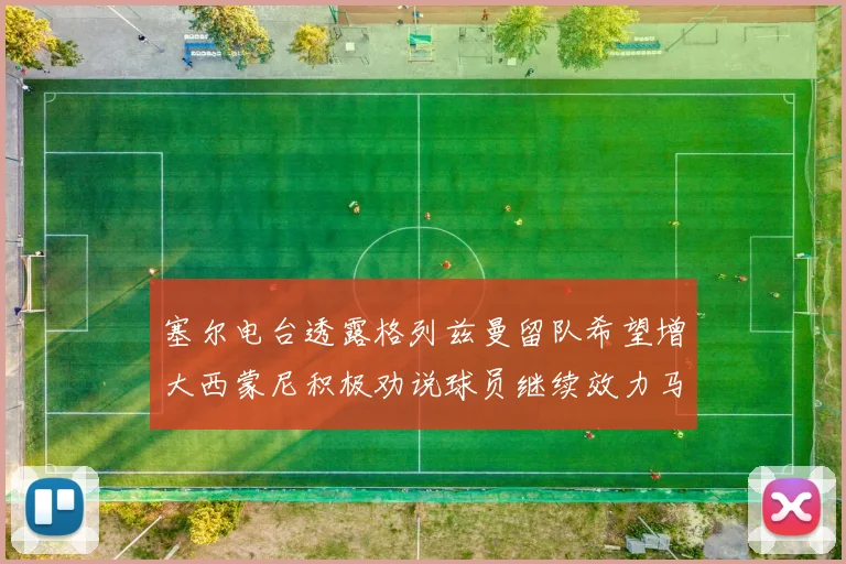 塞尔电台透露格列兹曼留队希望增大西蒙尼积极劝说球员继续效力马竞