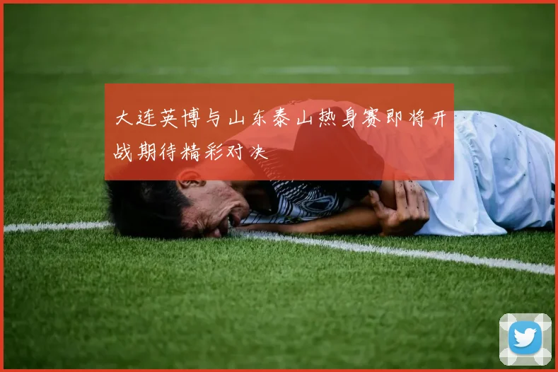 大连英博与山东泰山热身赛即将开战期待精彩对决