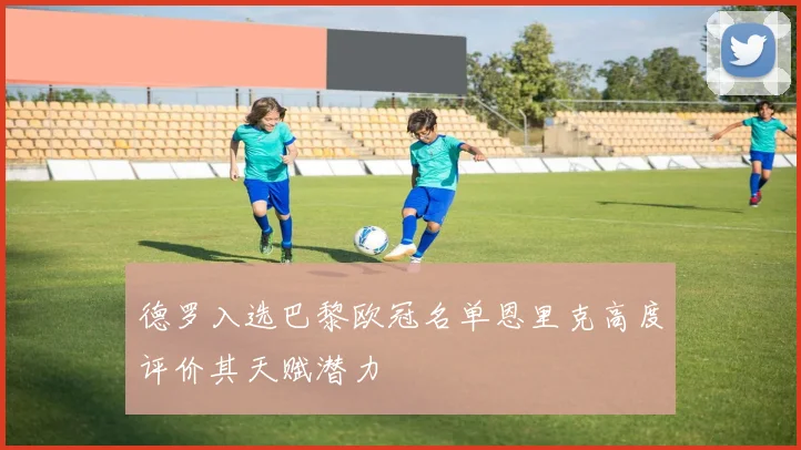 德罗入选巴黎欧冠名单恩里克高度评价其天赋潜力