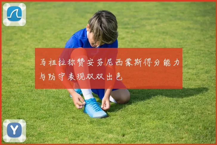 马祖拉称赞安芬尼西蒙斯得分能力与防守表现双双出色