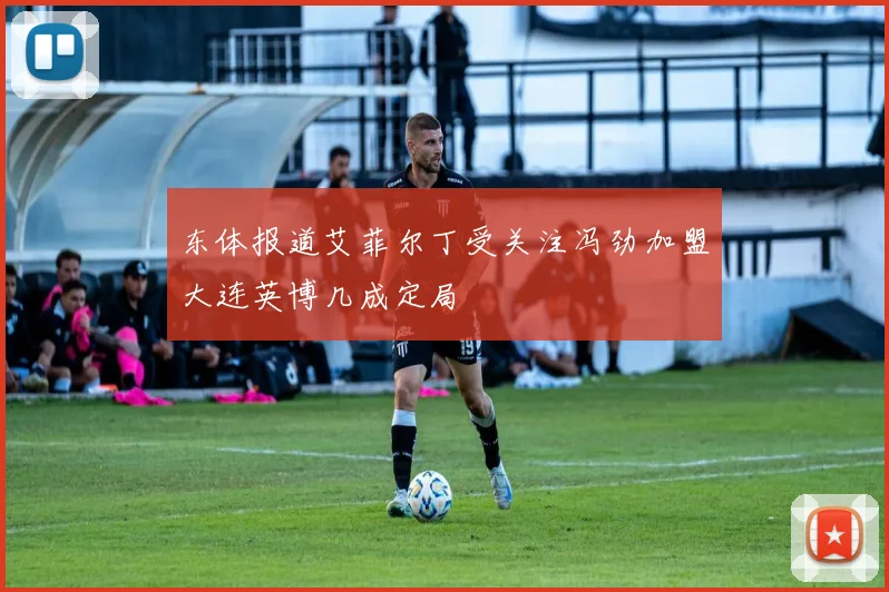 东体报道艾菲尔丁受关注冯劲加盟大连英博几成定局