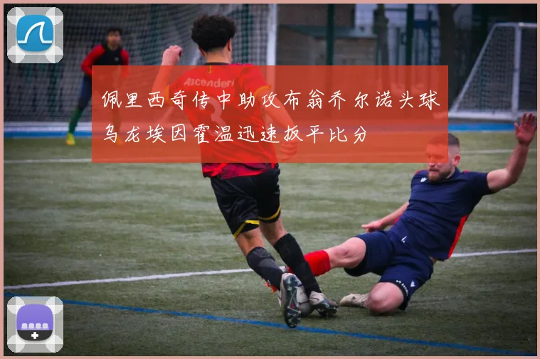 佩里西奇传中助攻布翁乔尔诺头球乌龙埃因霍温迅速扳平比分
