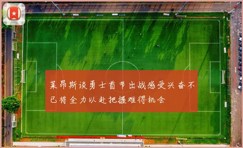 莱昂斯谈勇士首节出战感受兴奋不已将全力以赴把握难得机会