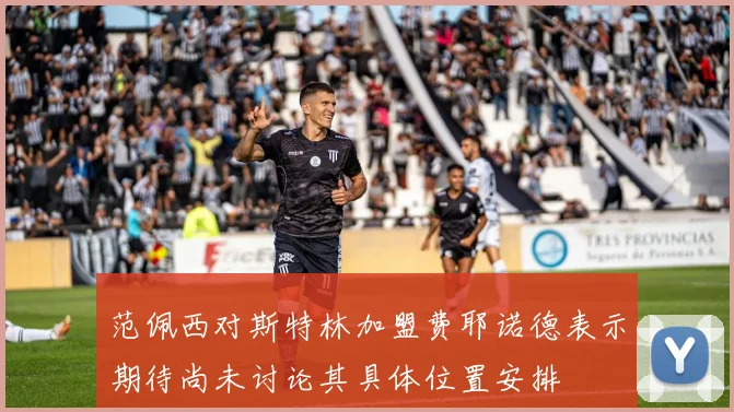 范佩西对斯特林加盟费耶诺德表示期待尚未讨论其具体位置安排
