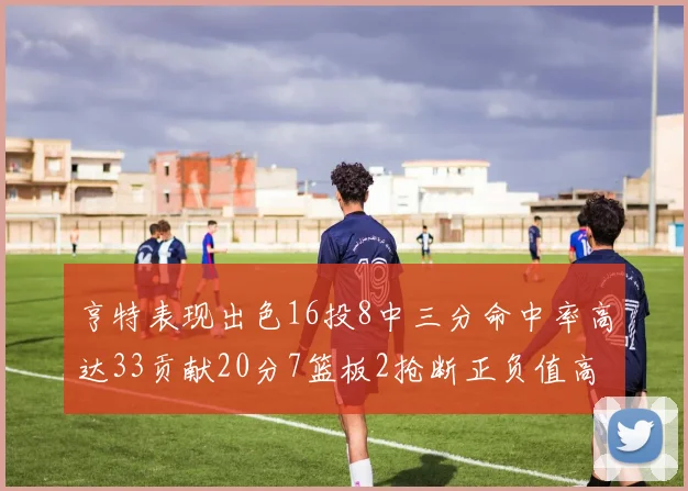 亨特表现出色16投8中三分命中率高达33贡献20分7篮板2抢断正负值高达19