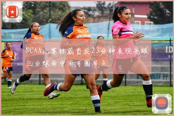 NCAA比赛林葳首发23分钟表现亮眼三分球命中率可圈可点