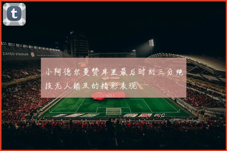 小阿德尔曼赞库里最后时刻三分绝技无人能及的精彩表现