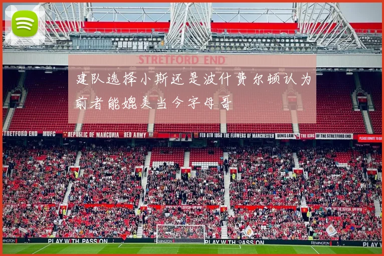 建队选择小斯还是波什费尔顿认为前者能媲美当今字母哥
