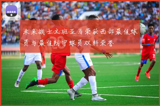 未来战士文班亚马荣获西部最佳球员与最佳防守球员双料荣誉