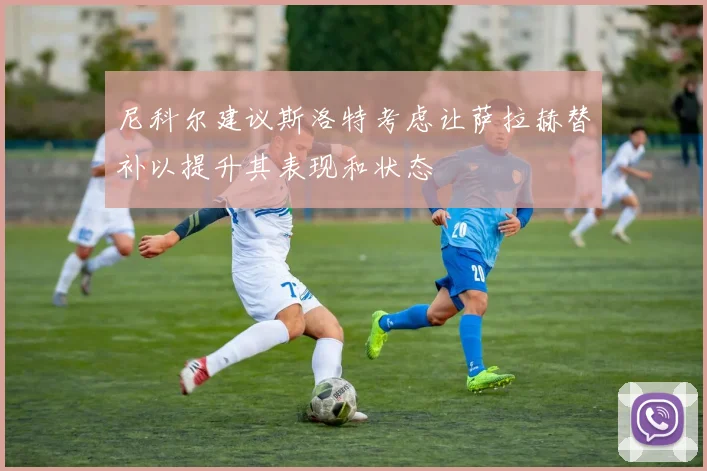 尼科尔建议斯洛特考虑让萨拉赫替补以提升其表现和状态