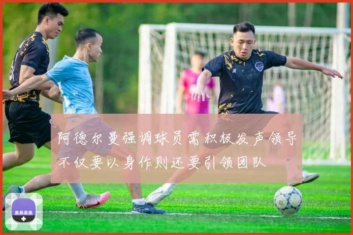 阿德尔曼强调球员需积极发声领导不仅要以身作则还要引领团队