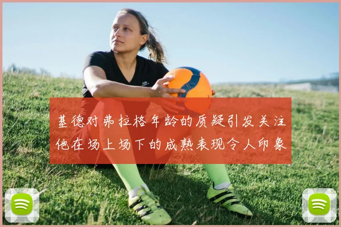 基德对弗拉格年龄的质疑引发关注他在场上场下的成熟表现令人印象深刻