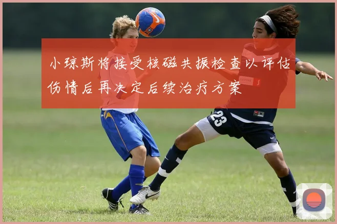 小琼斯将接受核磁共振检查以评估伤情后再决定后续治疗方案