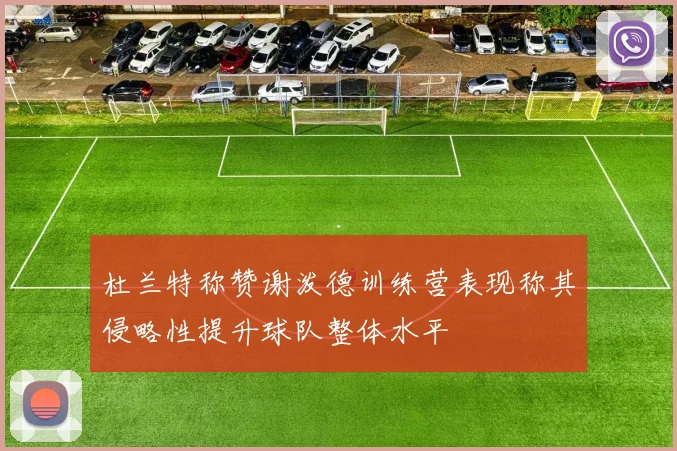 杜兰特称赞谢泼德训练营表现称其侵略性提升球队整体水平