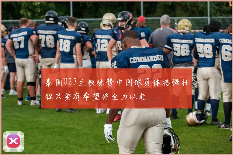 泰国U23主教练赞中国球员体格强壮称只要有希望将全力以赴