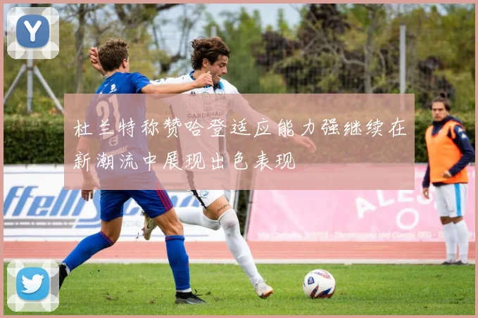 杜兰特称赞哈登适应能力强继续在新潮流中展现出色表现