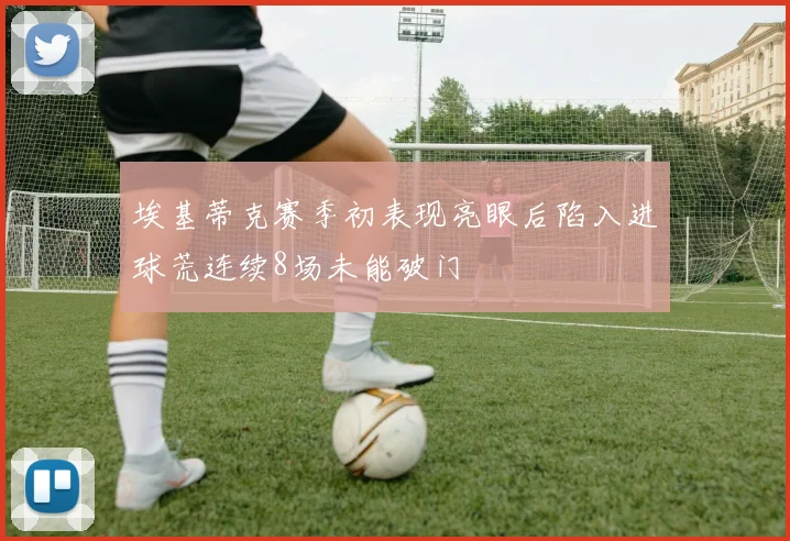 埃基蒂克赛季初表现亮眼后陷入进球荒连续8场未能破门