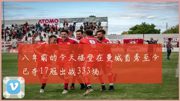 八年前的今天福登在曼城首秀至今已夺17冠出战333场