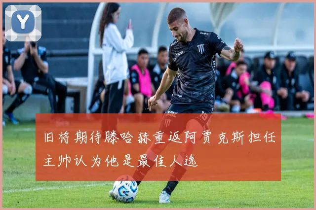 旧将期待滕哈赫重返阿贾克斯担任主帅认为他是最佳人选